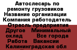 Автослесарь по ремонту грузовиков › Название организации ­ Компания-работодатель › Отрасль предприятия ­ Другое › Минимальный оклад ­ 1 - Все города Работа » Вакансии   . Калининградская обл.,Приморск г.